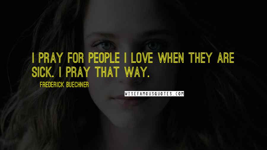 Frederick Buechner Quotes: I pray for people I love when they are sick. I pray that way.