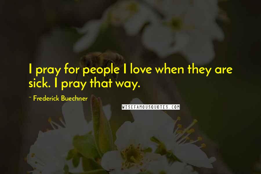 Frederick Buechner Quotes: I pray for people I love when they are sick. I pray that way.