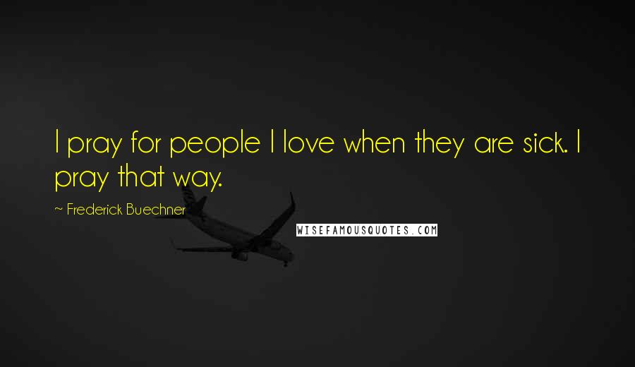 Frederick Buechner Quotes: I pray for people I love when they are sick. I pray that way.