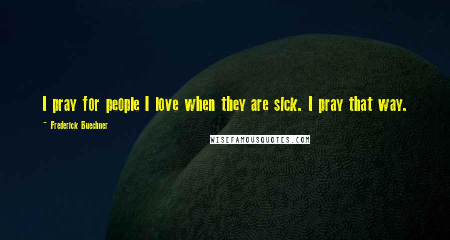 Frederick Buechner Quotes: I pray for people I love when they are sick. I pray that way.