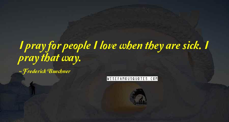 Frederick Buechner Quotes: I pray for people I love when they are sick. I pray that way.