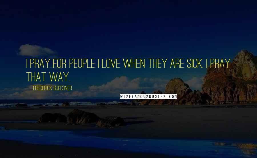 Frederick Buechner Quotes: I pray for people I love when they are sick. I pray that way.