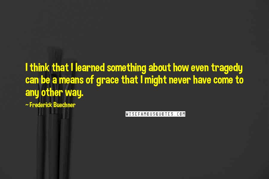 Frederick Buechner Quotes: I think that I learned something about how even tragedy can be a means of grace that I might never have come to any other way.