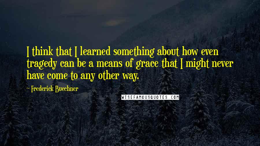 Frederick Buechner Quotes: I think that I learned something about how even tragedy can be a means of grace that I might never have come to any other way.