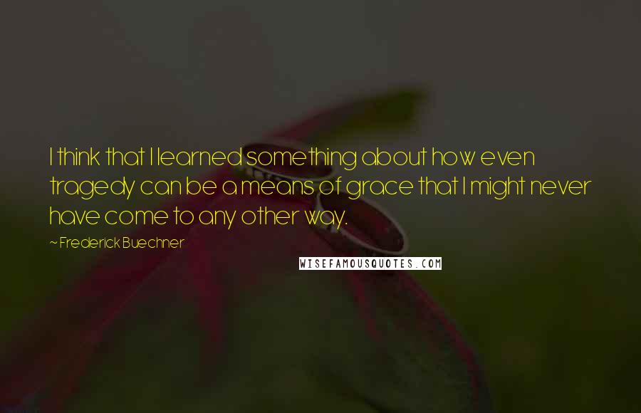 Frederick Buechner Quotes: I think that I learned something about how even tragedy can be a means of grace that I might never have come to any other way.