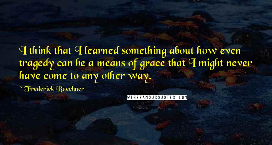 Frederick Buechner Quotes: I think that I learned something about how even tragedy can be a means of grace that I might never have come to any other way.