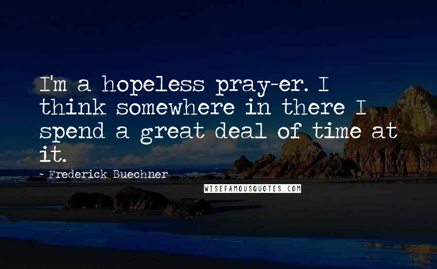 Frederick Buechner Quotes: I'm a hopeless pray-er. I think somewhere in there I spend a great deal of time at it.