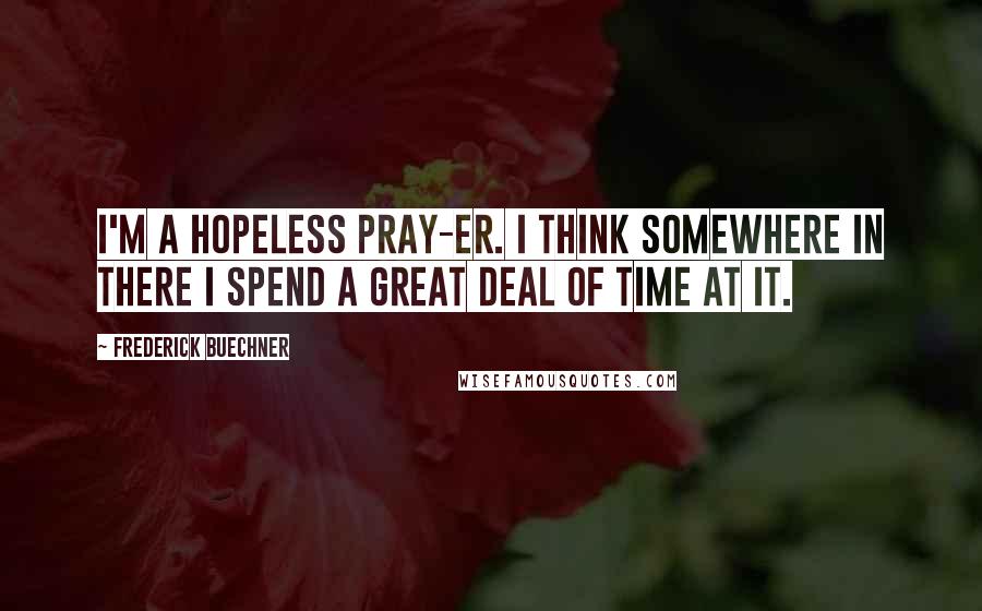 Frederick Buechner Quotes: I'm a hopeless pray-er. I think somewhere in there I spend a great deal of time at it.