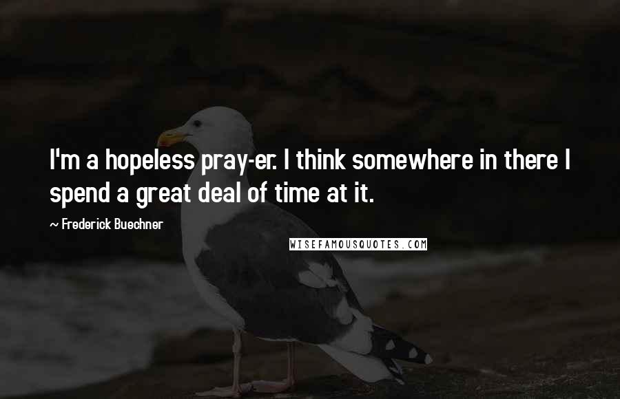 Frederick Buechner Quotes: I'm a hopeless pray-er. I think somewhere in there I spend a great deal of time at it.