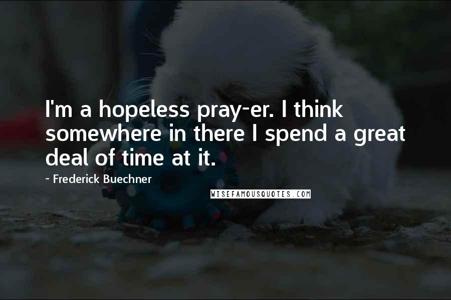 Frederick Buechner Quotes: I'm a hopeless pray-er. I think somewhere in there I spend a great deal of time at it.