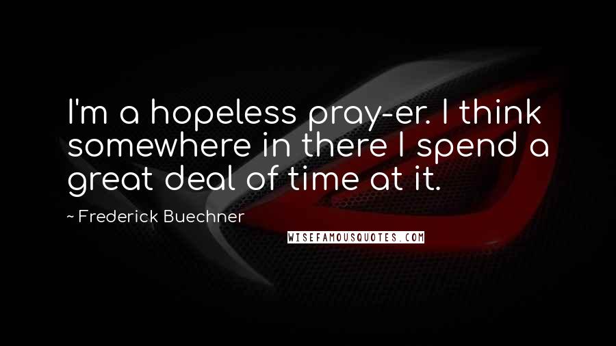 Frederick Buechner Quotes: I'm a hopeless pray-er. I think somewhere in there I spend a great deal of time at it.