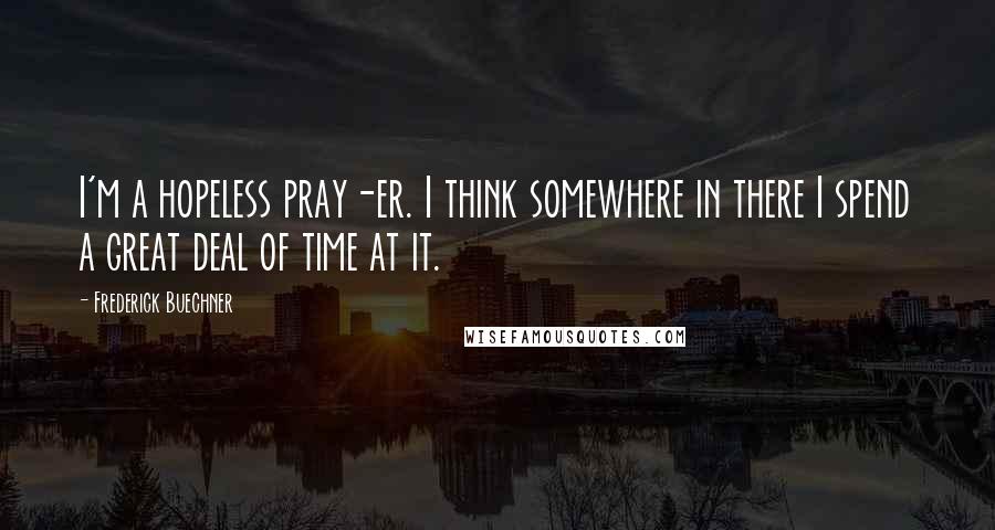 Frederick Buechner Quotes: I'm a hopeless pray-er. I think somewhere in there I spend a great deal of time at it.