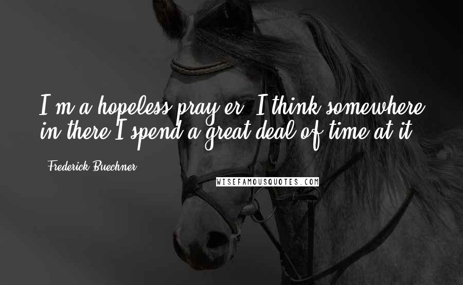 Frederick Buechner Quotes: I'm a hopeless pray-er. I think somewhere in there I spend a great deal of time at it.