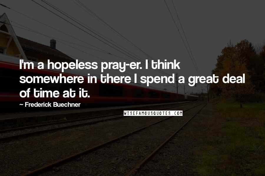Frederick Buechner Quotes: I'm a hopeless pray-er. I think somewhere in there I spend a great deal of time at it.