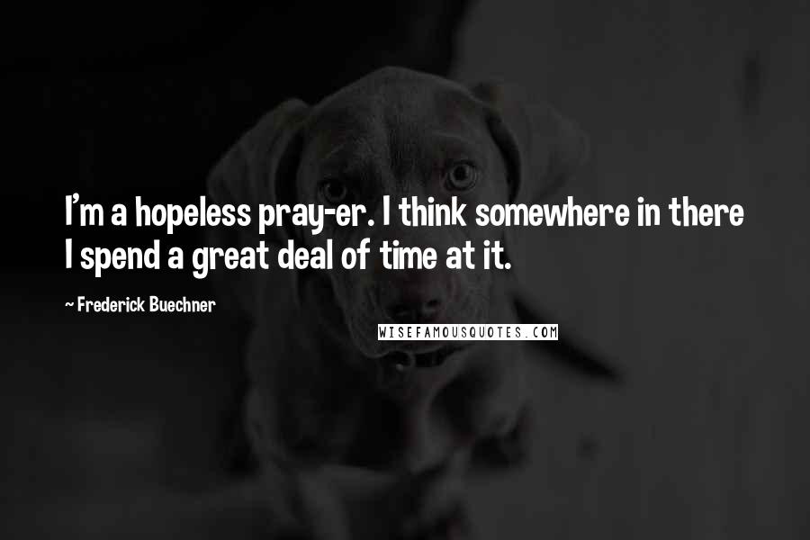 Frederick Buechner Quotes: I'm a hopeless pray-er. I think somewhere in there I spend a great deal of time at it.