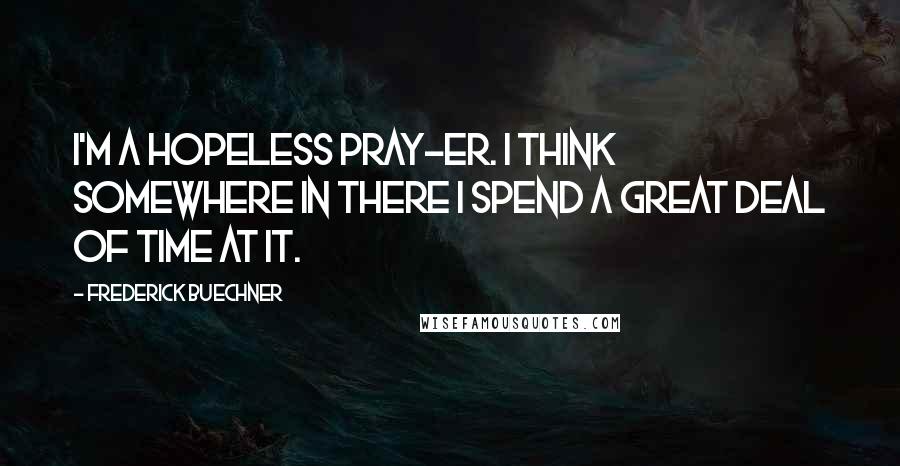 Frederick Buechner Quotes: I'm a hopeless pray-er. I think somewhere in there I spend a great deal of time at it.