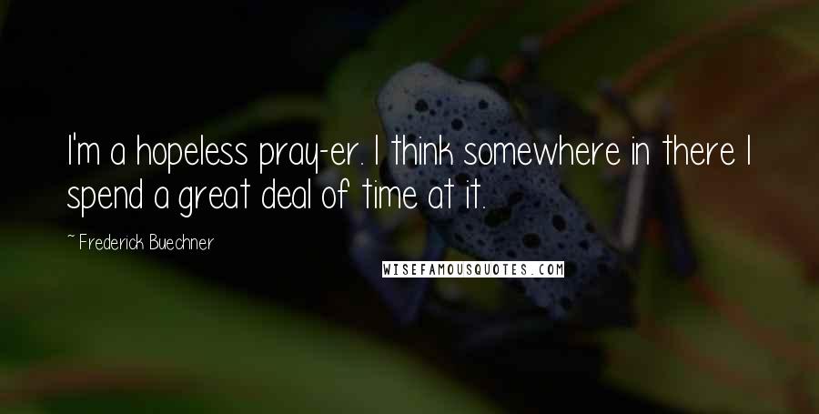 Frederick Buechner Quotes: I'm a hopeless pray-er. I think somewhere in there I spend a great deal of time at it.