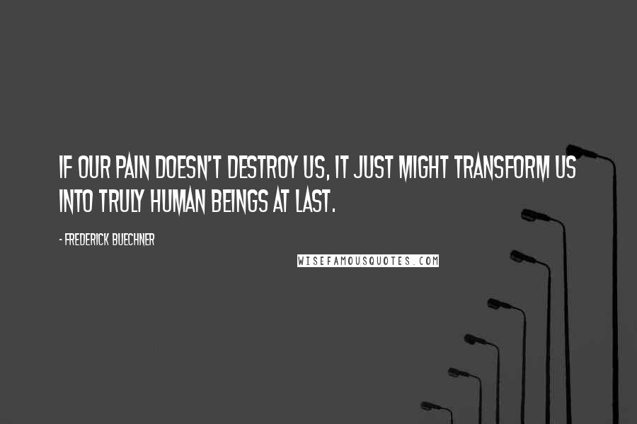 Frederick Buechner Quotes: If our pain doesn't destroy us, it just might transform us into truly human beings at last.