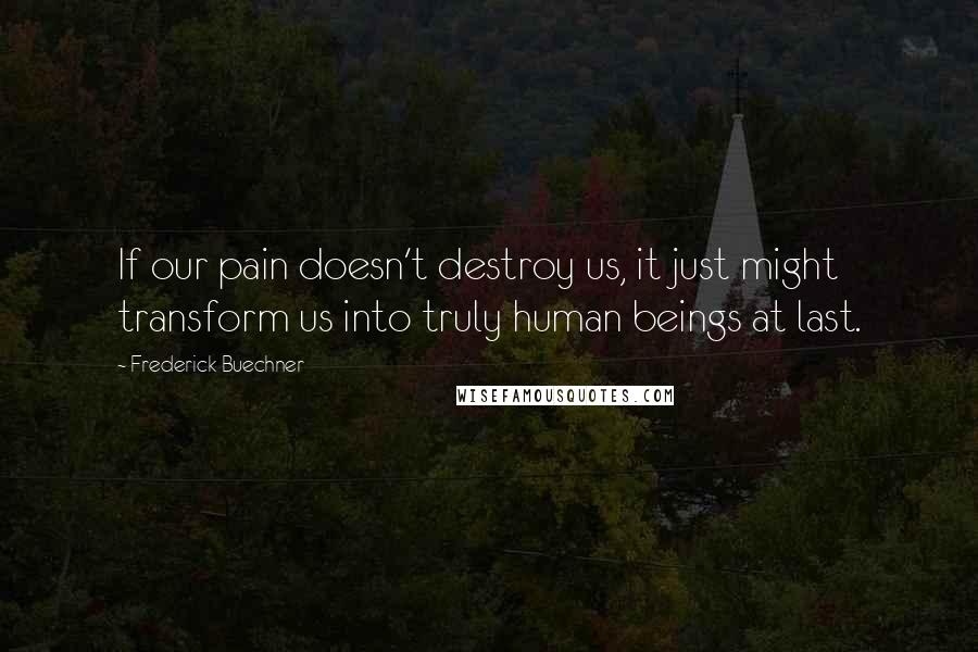 Frederick Buechner Quotes: If our pain doesn't destroy us, it just might transform us into truly human beings at last.