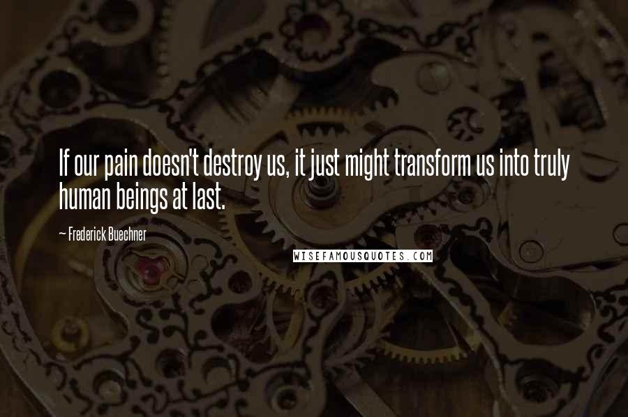 Frederick Buechner Quotes: If our pain doesn't destroy us, it just might transform us into truly human beings at last.