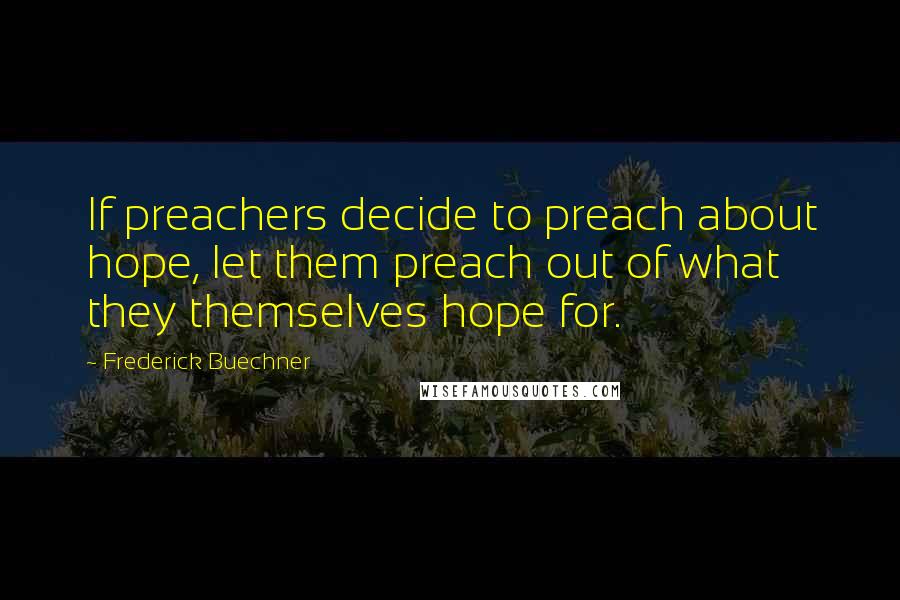 Frederick Buechner Quotes: If preachers decide to preach about hope, let them preach out of what they themselves hope for.