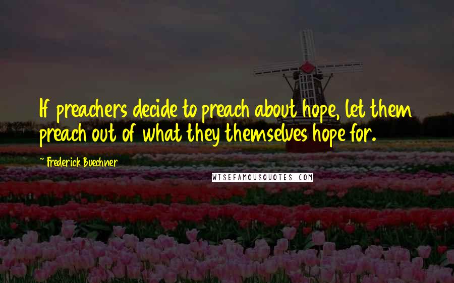 Frederick Buechner Quotes: If preachers decide to preach about hope, let them preach out of what they themselves hope for.