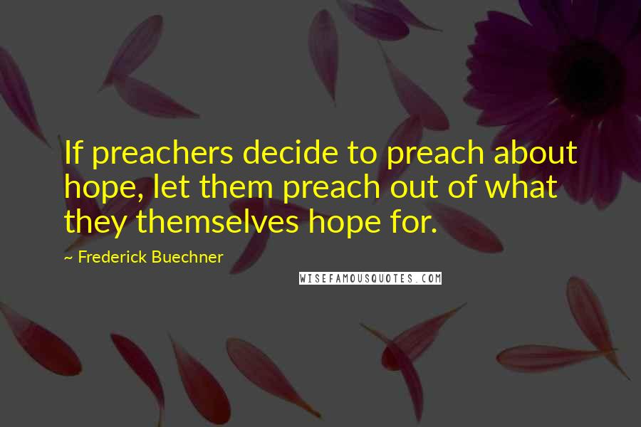 Frederick Buechner Quotes: If preachers decide to preach about hope, let them preach out of what they themselves hope for.