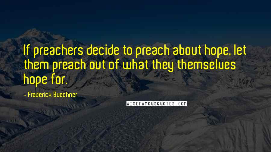 Frederick Buechner Quotes: If preachers decide to preach about hope, let them preach out of what they themselves hope for.