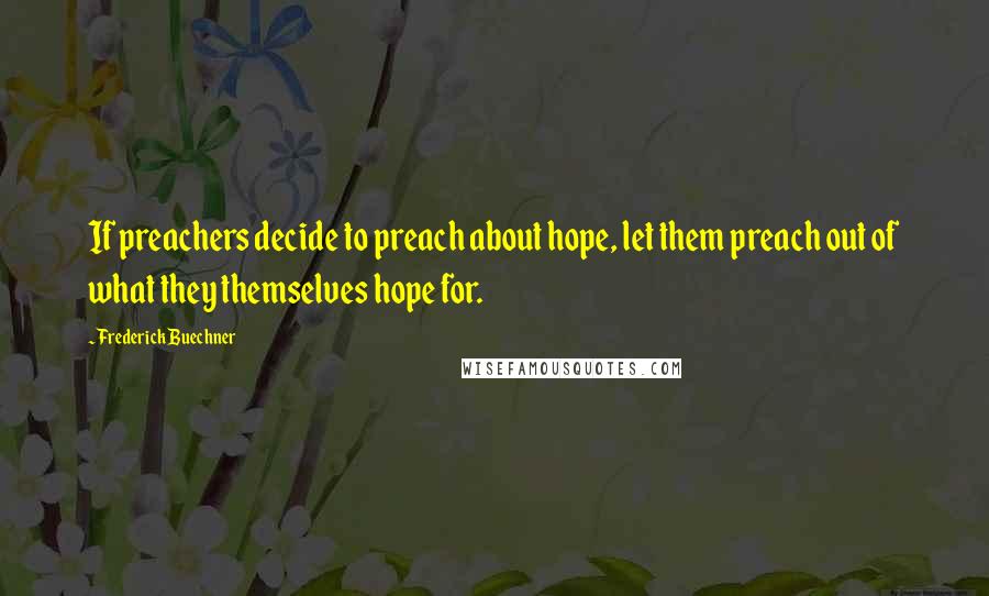 Frederick Buechner Quotes: If preachers decide to preach about hope, let them preach out of what they themselves hope for.