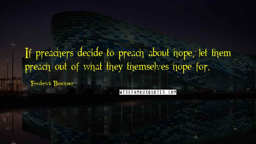 Frederick Buechner Quotes: If preachers decide to preach about hope, let them preach out of what they themselves hope for.