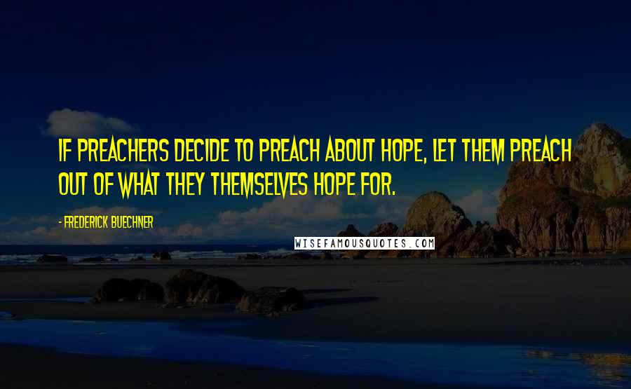 Frederick Buechner Quotes: If preachers decide to preach about hope, let them preach out of what they themselves hope for.