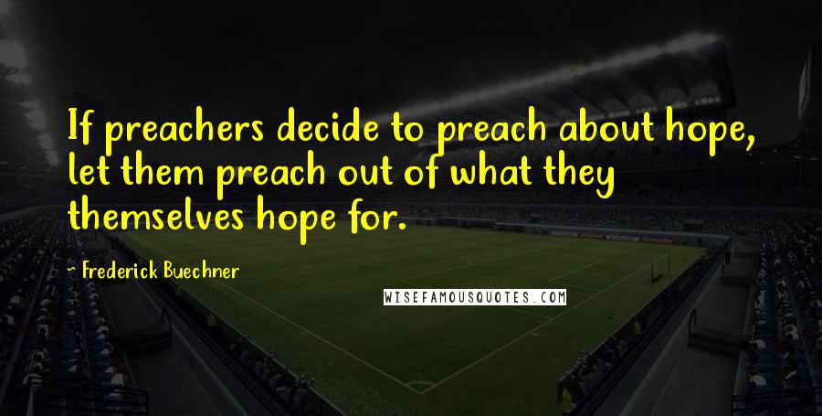 Frederick Buechner Quotes: If preachers decide to preach about hope, let them preach out of what they themselves hope for.