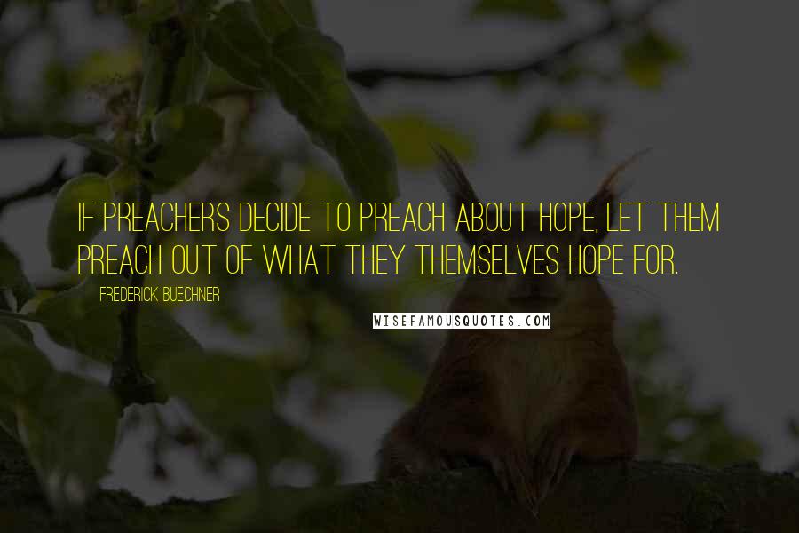 Frederick Buechner Quotes: If preachers decide to preach about hope, let them preach out of what they themselves hope for.