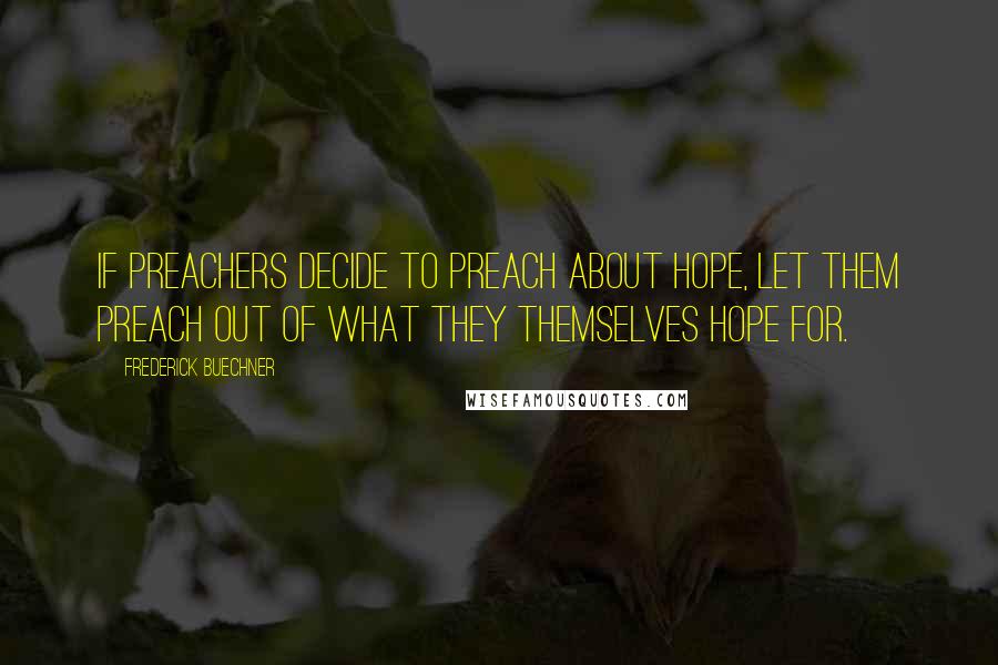 Frederick Buechner Quotes: If preachers decide to preach about hope, let them preach out of what they themselves hope for.