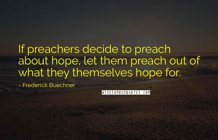 Frederick Buechner Quotes: If preachers decide to preach about hope, let them preach out of what they themselves hope for.