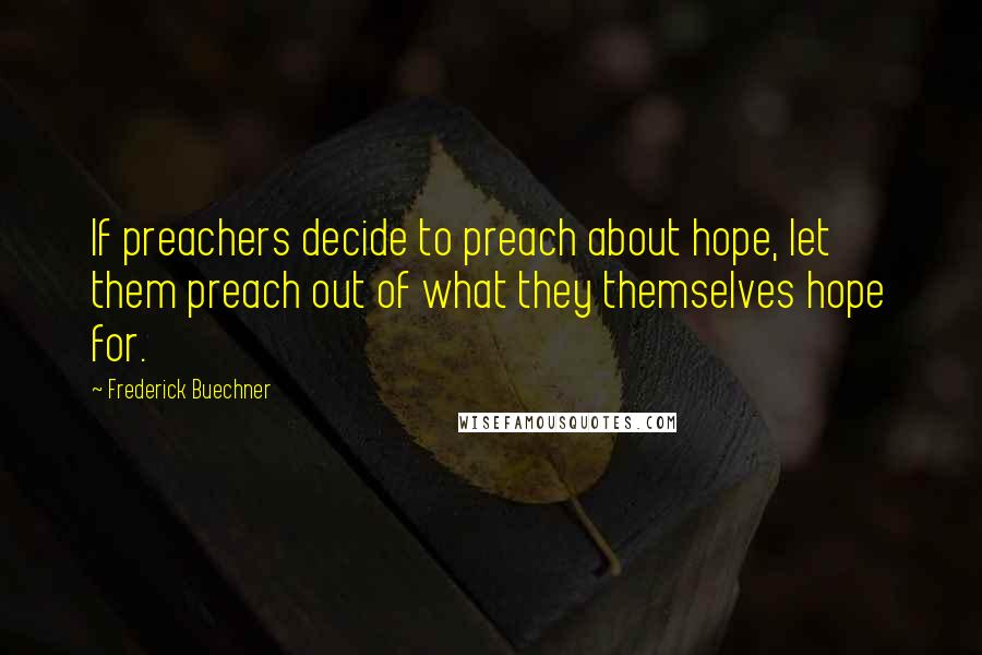 Frederick Buechner Quotes: If preachers decide to preach about hope, let them preach out of what they themselves hope for.