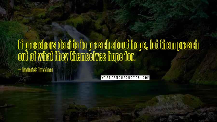 Frederick Buechner Quotes: If preachers decide to preach about hope, let them preach out of what they themselves hope for.