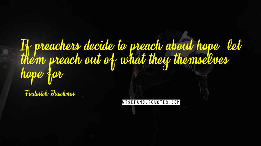 Frederick Buechner Quotes: If preachers decide to preach about hope, let them preach out of what they themselves hope for.