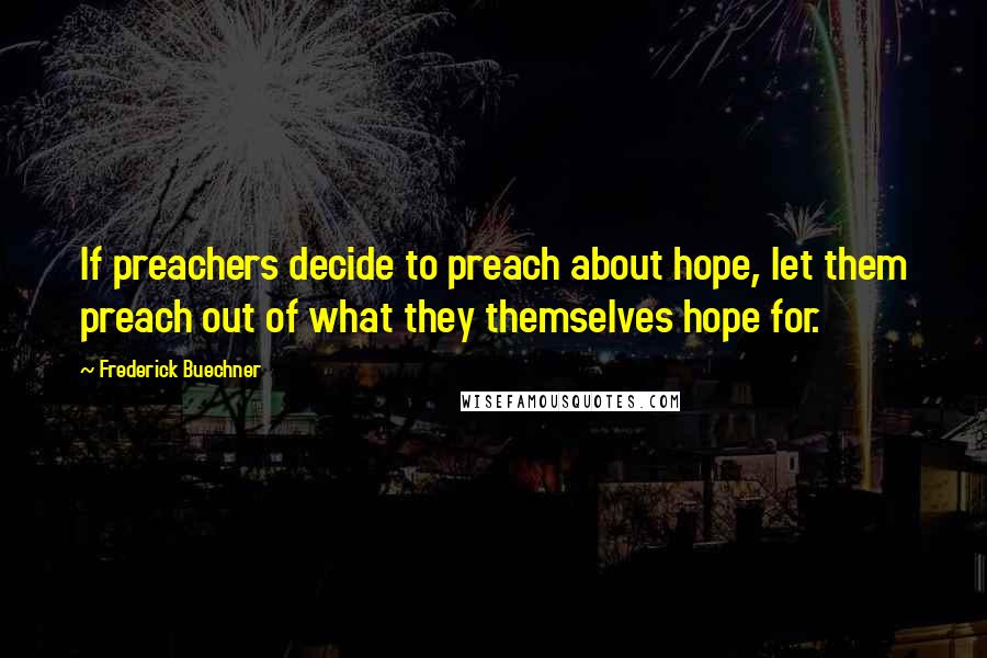 Frederick Buechner Quotes: If preachers decide to preach about hope, let them preach out of what they themselves hope for.