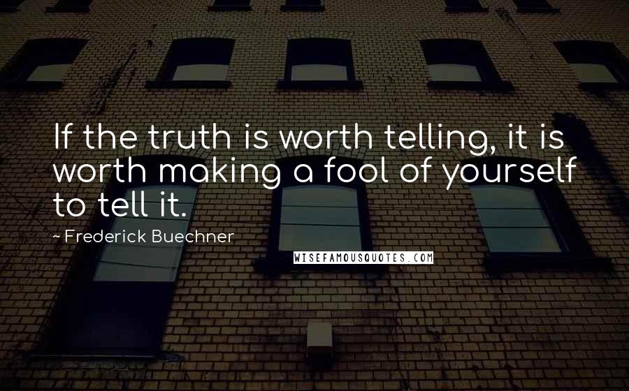 Frederick Buechner Quotes: If the truth is worth telling, it is worth making a fool of yourself to tell it.