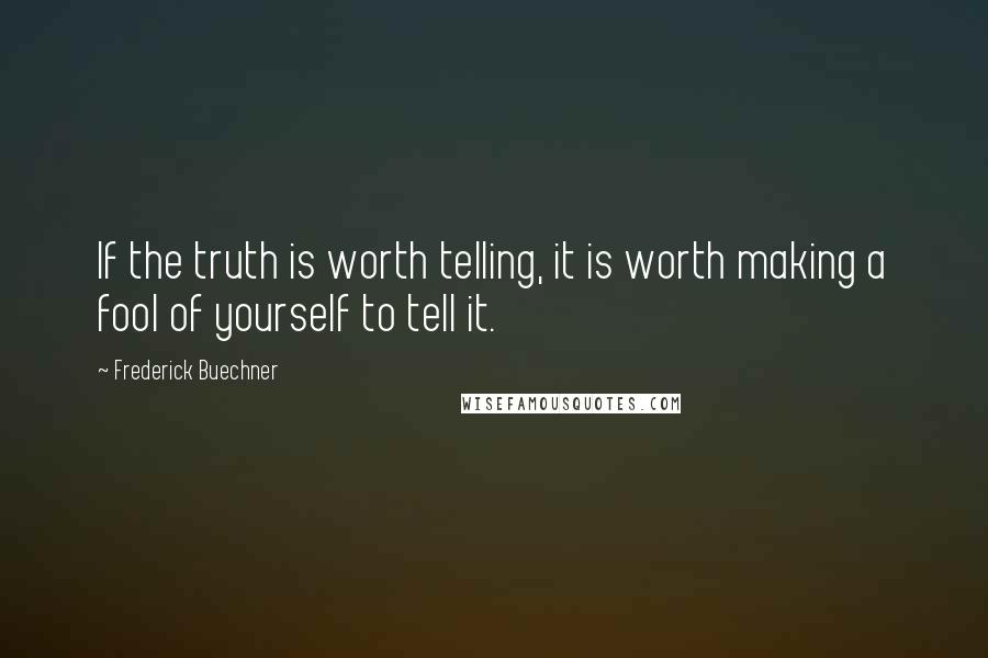 Frederick Buechner Quotes: If the truth is worth telling, it is worth making a fool of yourself to tell it.