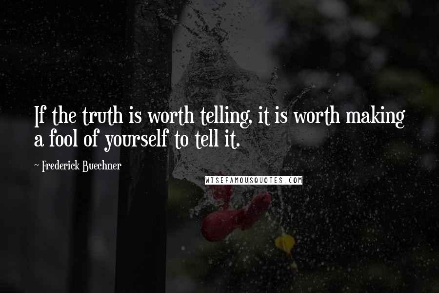 Frederick Buechner Quotes: If the truth is worth telling, it is worth making a fool of yourself to tell it.