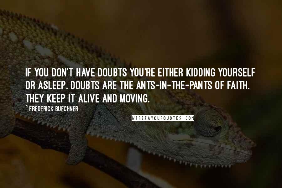 Frederick Buechner Quotes: If you don't have doubts you're either kidding yourself or asleep. Doubts are the ants-in-the-pants of faith. They keep it alive and moving.
