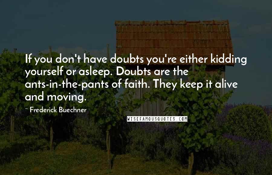 Frederick Buechner Quotes: If you don't have doubts you're either kidding yourself or asleep. Doubts are the ants-in-the-pants of faith. They keep it alive and moving.