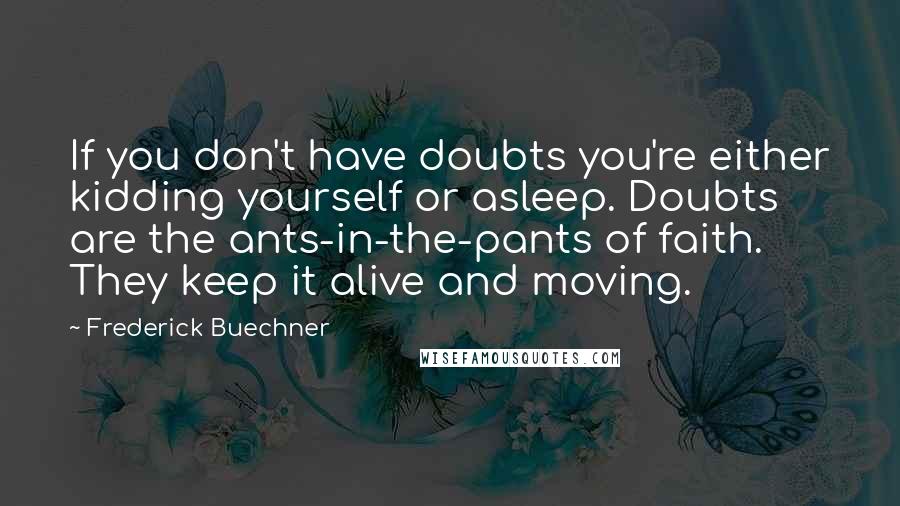 Frederick Buechner Quotes: If you don't have doubts you're either kidding yourself or asleep. Doubts are the ants-in-the-pants of faith. They keep it alive and moving.