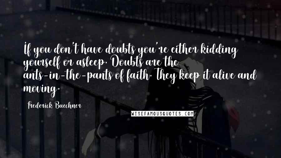 Frederick Buechner Quotes: If you don't have doubts you're either kidding yourself or asleep. Doubts are the ants-in-the-pants of faith. They keep it alive and moving.