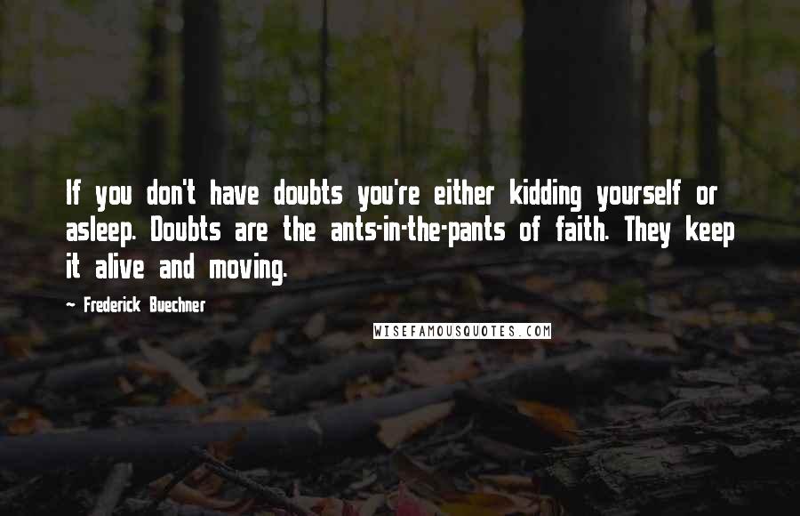Frederick Buechner Quotes: If you don't have doubts you're either kidding yourself or asleep. Doubts are the ants-in-the-pants of faith. They keep it alive and moving.