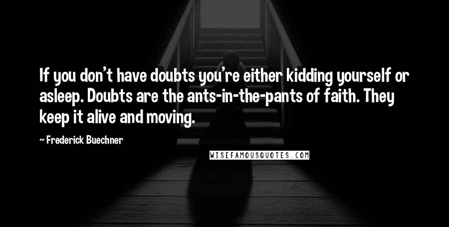 Frederick Buechner Quotes: If you don't have doubts you're either kidding yourself or asleep. Doubts are the ants-in-the-pants of faith. They keep it alive and moving.