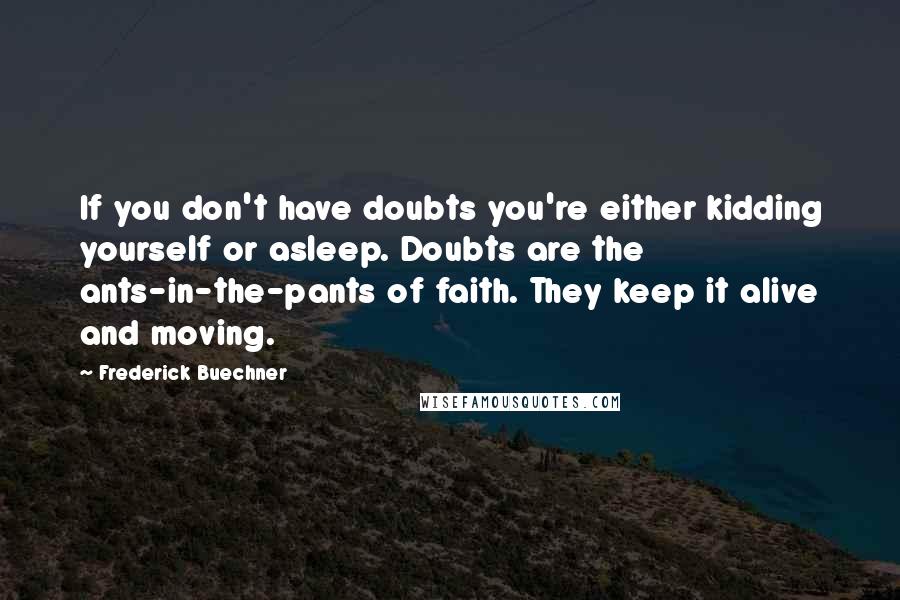 Frederick Buechner Quotes: If you don't have doubts you're either kidding yourself or asleep. Doubts are the ants-in-the-pants of faith. They keep it alive and moving.