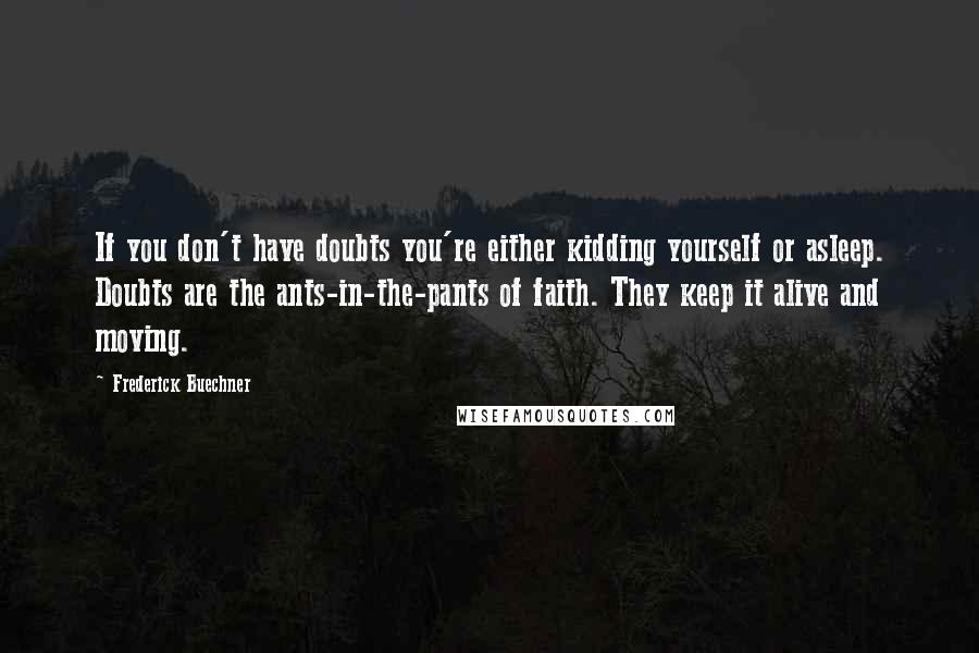 Frederick Buechner Quotes: If you don't have doubts you're either kidding yourself or asleep. Doubts are the ants-in-the-pants of faith. They keep it alive and moving.